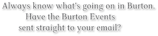 Always know what&#39;s going on in Burton. 
 Have the Burton Events
 sent straight to your email?